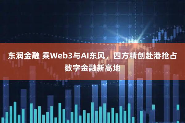 东润金融 乘Web3与AI东风，四方精创赴港抢占数字金融新高地