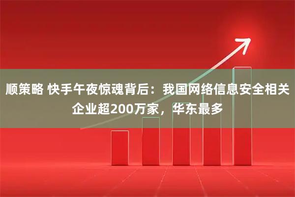 顺策略 快手午夜惊魂背后：我国网络信息安全相关企业超200万家，华东最多