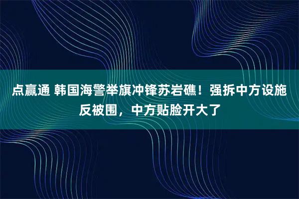 点赢通 韩国海警举旗冲锋苏岩礁！强拆中方设施反被围，中方贴脸开大了