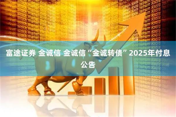 富途证券 金诚信 金诚信“金诚转债”2025年付息公告