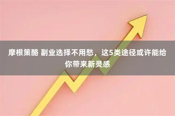 摩根策酪 副业选择不用愁，这5类途径或许能给你带来新灵感