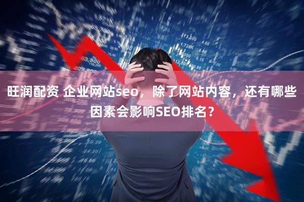 旺润配资 企业网站seo，除了网站内容，还有哪些因素会影响SEO排名？