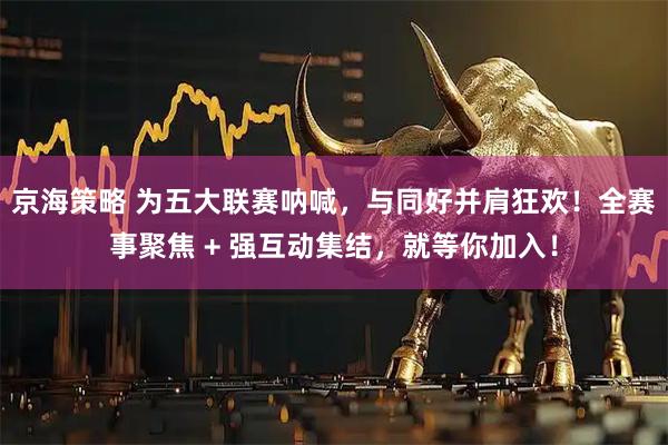 京海策略 为五大联赛呐喊，与同好并肩狂欢！全赛事聚焦 + 强互动集结，就等你加入！