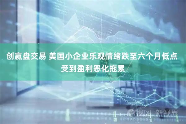 创赢盘交易 美国小企业乐观情绪跌至六个月低点 受到盈利恶化拖累