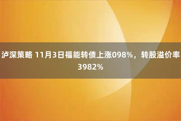泸深策略 11月3日福能转债上涨098%，转股溢价率3982%