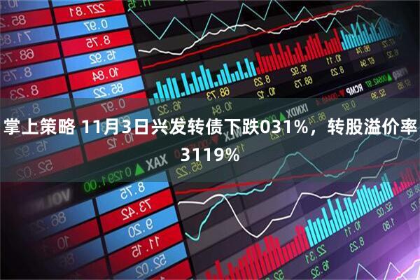 掌上策略 11月3日兴发转债下跌031%，转股溢价率3119%