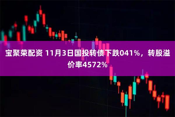 宝聚荣配资 11月3日国投转债下跌041%，转股溢价率4572%