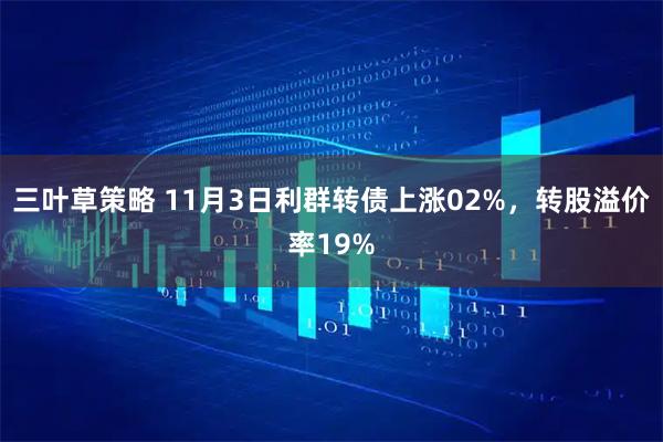 三叶草策略 11月3日利群转债上涨02%，转股溢价率19%