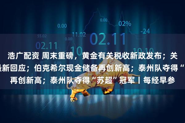 浩广配资 周末重磅，黄金有关税收新政发布；关于安世半导体，中方最新回应；伯克希尔现金储备再创新高；泰州队夺得“苏超”冠军丨每经早参