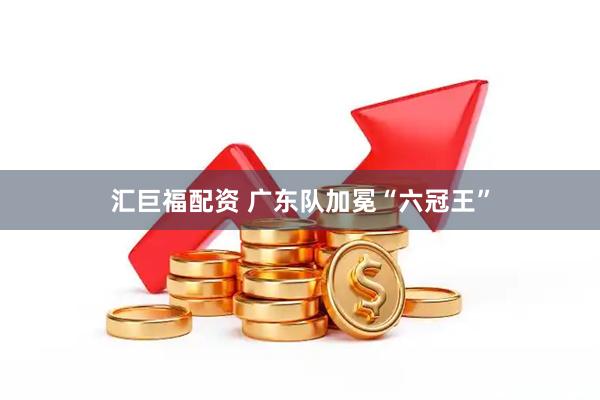 汇巨福配资 广东队加冕“六冠王”