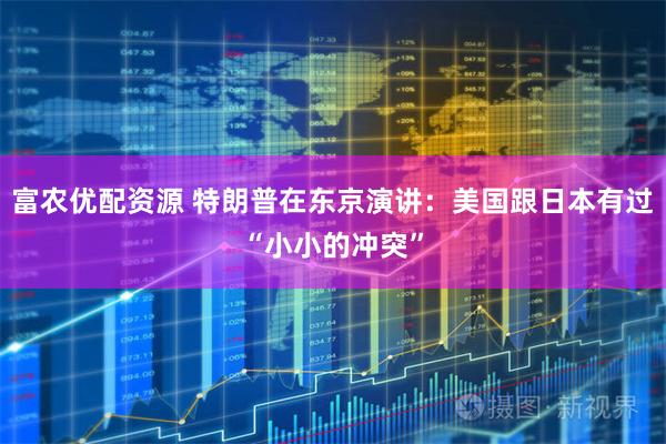 富农优配资源 特朗普在东京演讲：美国跟日本有过“小小的冲突”