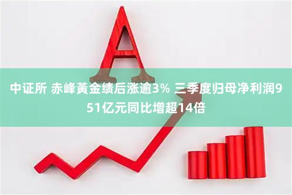 中证所 赤峰黃金绩后涨逾3% 三季度归母净利润951亿元同比增超14倍