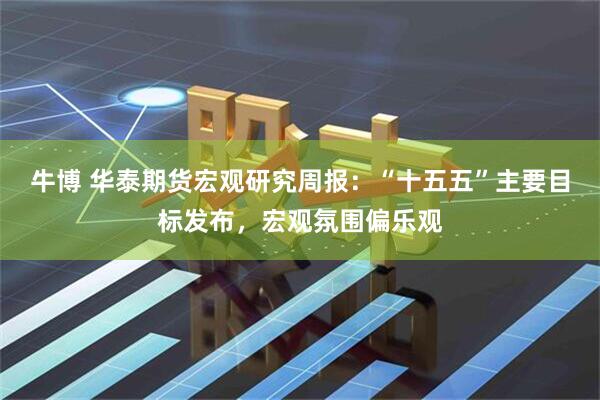 牛博 华泰期货宏观研究周报：“十五五”主要目标发布，宏观氛围偏乐观