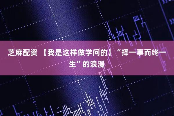 芝麻配资 【我是这样做学问的】“择一事而终一生”的浪漫