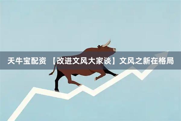天牛宝配资 【改进文风大家谈】文风之新在格局
