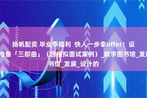 扬帆配资 毕业季福利  快人一步拿offer！设计师求职准备「三部曲」（含模拟面试案例）_数字图书馆_发展_设计的