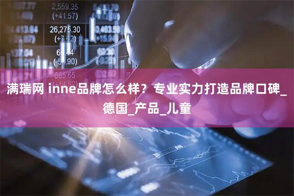 满瑞网 inne品牌怎么样？专业实力打造品牌口碑_德国_产品_儿童