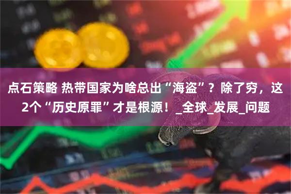 点石策略 热带国家为啥总出“海盗”？除了穷，这2个“历史原罪”才是根源！_全球_发展_问题