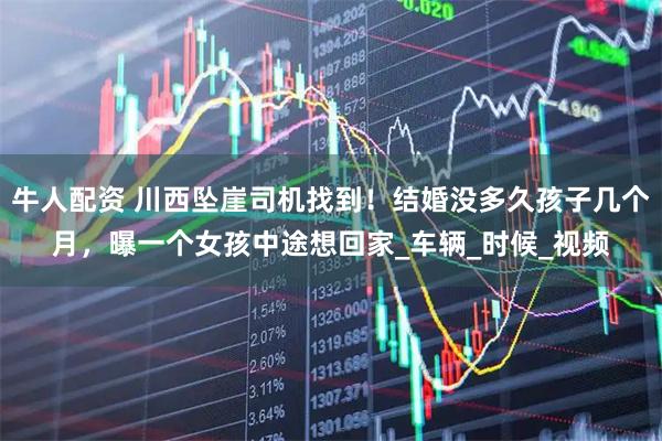 牛人配资 川西坠崖司机找到！结婚没多久孩子几个月，曝一个女孩中途想回家_车辆_时候_视频